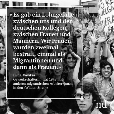 “Es gab ein Lohngefälle zwischen uns und den deutschen Kollegen, zwischen Frauen und Männern. Wir Frauen wurden zweimal bestraft, einmal als Migrantinnen und dann als Frauen.” Irina Vavitsa, Gewerkschafterin, trat 1973 mit anderen migrantischen Arbeiter*innen in den »Wilden Streik«