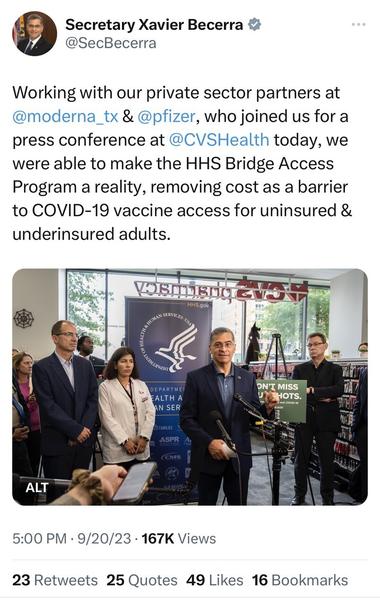 Vaccine propaganda picture of Pfizer & Moderna execs behind Sec Becerrq in a CVS September 20, 2023

Secretary Xavier Becerra & @SecBecerra Working with our private sector partners at @moderna_tx & @pfizer, who joined us for a press conference at @CVSHealth today, we were able to make the HHS Bridge Access Program a reality, removing cost as a barrier to COVID-19 vaccine access for uninsured & underinsured adults. - HHS.gov _SERVICES -Us, DEPARTME FALTH A AN SER 22 FAMILIES ASPR CMS ON'T MISS HOTS Al ALT 5:00 PM • 9/20/23 • 167K Views 23 Retweets 25 Ouotes 49 Likes 16 Bookmarks