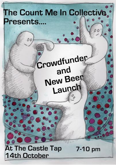 Pale blue poster, getting darker towards the bottom with small red circles. Headline at top says 'The count me in collective presents.....'
The there is a drawing of three happy looking people holding a large roll of paper. On it it says 'Crowdfunder and new beer launch' At the bottom it says 'At the Castle Tap 14th October 7-10 pm