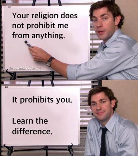 Meme of character Jim from U.S. TV show "The Office" with two panes where Jim is writing on a whiteboard. 
Upper pane text: Your religion does not prohibit me from anything. 
Lower pane text: It prohibits you. Learn the difference.