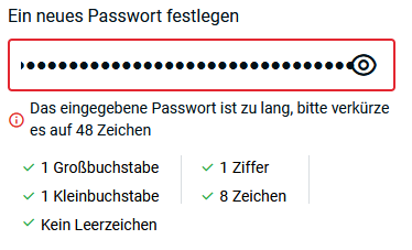 Das eingegebene Passwort ist zu lang, bitte verkürze es auf 48 Zeichen 

1 Großbuchstabe
1 Ziffer
1 Kleinbuchstabe
8 Zeichen
Kein Leerzeichen