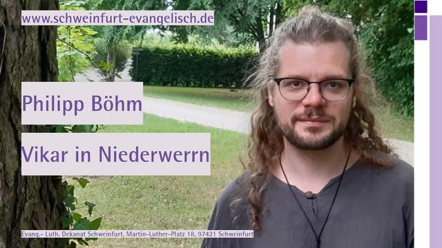 Ein Foto von Philipp Böhm:
Ein junger Mann mit Bart, Brille und längeren Haaren rechts im Bild. Im Hintergrund ein Park mit einem Weg, links ein Baumstamm.
Text im Bild:
www.schweinfurt-evangelisch.de
Philipp Böhm
Vikar in Niederwerrn