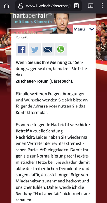 Leider haben Sie wieder mal einen Vertreter der rechtsextremistischen Partei AfD eingeladen. Damit tragen sie zur Normalisierung rechtsextremistischer Hetze bei. Sie schaden damit aktiv der freiheitlichen Demokratie und sorgen dafür, dass sich Angehörige von Minderheiten zunehmend bedroht und unsicher fühlen.

Daher werde ich die Sendung "Hart aber fair" nicht mehr anschauen