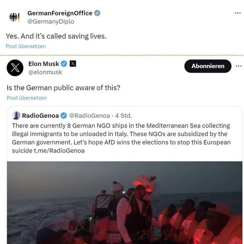*! GermanForeignOffice {2 - @GermanyDiplo Yes. And it’s called saving lives. Post Ubersetzen @elonmusk Is the German public aware of this? Post libersetzen ¥ radioGenoa & @RadioGenoa - 4 Std. There are currently 8 German NGO ships in the Mediterranean Sea collecting illegal immigrants to be unloaded in Italy. These NGOs are subsidized by the German government. Let's hope AfD wins the elections to stop this European suicide t.me/RadioGenoa - I, s - ; & R '/ 4