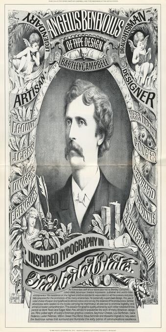 Center spread of a booklet unfolded, image is a seemingly stretched portrait of a mustached man in a 19th-century engraved style, framed with decorative borders, and scrollwork with the names of type designers: F. Goudy, J. Craw, Dwiggins, Benguiat, Herb Lubalin, Cooper, L. Bernhard, De Vinne (not really a type designer), M. Fuller Benton. The main title is quoted in this Mastodon post. At the bottom, in small print: An Edwardian doff of our stove pipe hat to Bartley Campbell (1843-1888), American theatre impresario, publisher and world class
entrepreneur. His insistence on the highest creative standards was evident in all the posters and playbills prepared for the promotion of his many enterprises. He personally supervised design, the use of color choice of paper and typefaces to attract notice and convey the essence of his productions. Similar attentions were applied to the books carrying his imprimatur, all planned to promote legibility and enhance reader comprehension. This passion for graphic quality, shared by such other notables of this period as Mark Twain and Edgar Allan Poe, served to popularize the work of many American designers. Plinc polled eight of today's foremost graphics creators, Seymour Chwast, Lou Dorfsman, Gene Federico, Lester Feldman, Milton Glaser, Paul Rand, Klaus Schmidt and Massimo Vignelli to help select the illustrious names that surround and illuminate this early patron of communications excellence.