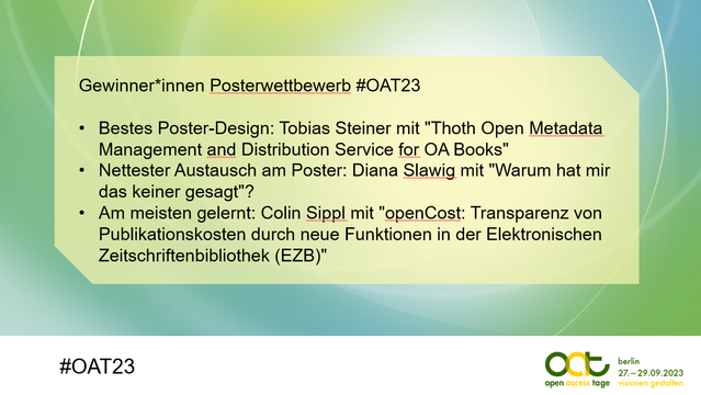 Gewinner*innen Posterwettbewerb #OAT23

» Bestes Poster-Design: Tobias Steiner mit "Thoth Open Metadata Management and Distribution Service for OA Books"

* Nettester Austausch am Poster: Diana Slawig mit "Warum hat mir das keiner gesagt"?

* Am meisten gelernt: Colin Sippl mit "openCost: Transparenz von Publikationskosten durch neue Funktionen in der Elektronischen Zeitschriftenbibliothek (EZB)"

#OAT23
