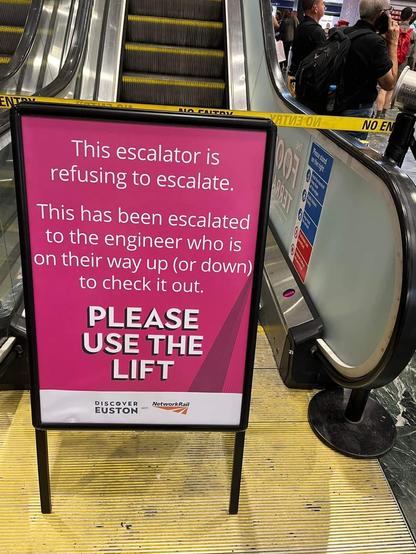 Sign in front of an escalator saying: This escalator is refusing to escalate. This has been escalated to rhe engineer who is on their way up (or down) to check it out.
Please use the lift. 
Discover Euston