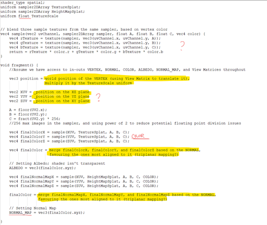 GLSL shader language, godot4 variant, mostly complete with sections in yellow highlighter indicating places that need completing. Syntax errors abound

Highlighted sections are: "vec3 position = world position of the VERTEX (using View Matrix to translate it), multiply it by the TextureScale uniform", "vec2 XUV = _position on the XZ plane", "vec2 YUV = _position on the YZ plane", "vec2 ZUV = _position on the XY plane", "vec4 finalColor = merge finalColorX, finalColorY, and finalColorZ based on the NORMAL, favouring the ones most aligned to it (triplanar mapping?)", and "finalColor = merge finalNormalMapX, finalNormalMapY, and finalNormalMapZ based on the NORMAL, favouring the ones most aligned to it (triplanar mapping?)"