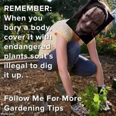 Gardener digging in the dirt with Garak’s head pasted on and the text: Remember: When you bury a body cover it with endangered plants so it's illegal to dig it up. Follow Me For More Gardening Tips
