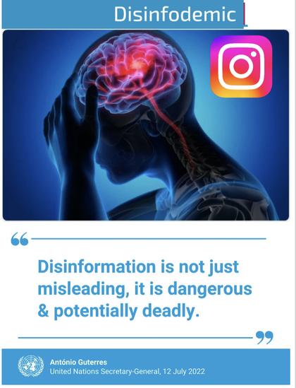 Disinfodemic Meme
Image of person with splitting brain pain with Instagram logo
Disinformation is not just misleading, it is dangerous & potentially deadly. 
United Nations Secretary-General, 12 July 2022