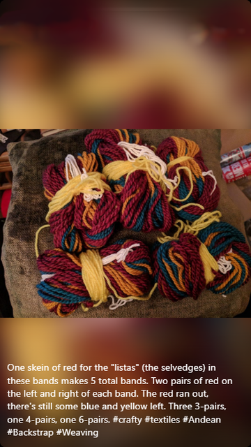 overhead photo captioned at the bottom: One skein of red for the "listas" (the selvedges) in these bands makes 5 total bands. Two pairs of red on the left and right of each band. The red ran out, but there's still some blue and yellow left. Three 3-pairs, one 4-pairs, and one 6-pairs. #crafty #textiles #Andean #Backstrap #Weaving

piles of bulky wool yarn in sets of dark red, blue, and yellow are bundled with bits of white cotton and bright yellow acrylic