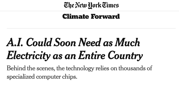 The New York Times

Climate Forward

A.I. Could Soon Need as Much Electricity as an Entire Country 

Behind the scenes, the technology relies on thousands of specialized computer chips.