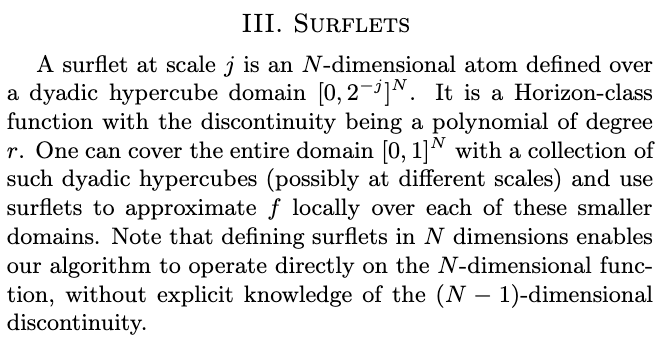 A surflet at scale j is an N-dimensional atom defined over a dyadic hypercube domain [0,2−j] N.  It is a Horizon-class function with the discontinuity being a polynomial of degree r. One can cover the entire domain [0,1] N with a collection of such dyadic hypercubes (possibly at different scales) and use surflets to approximate f locally over each of these smaller domains. Note that defining surflets in N dimensions enables our algorithm to operate directly on the N-dimensional function, without explicit knowledge of the (N−1)-dimensional discontinuity.