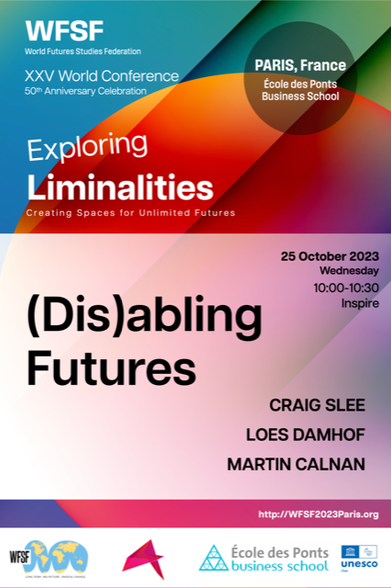 A flyer for the World Futures Studies Federation 50th World Conference, taking place in Paris, France, and onleine A white block lies on red sphere a blue backround with an abstract art style. Text on the flier reads "Exploring Liminalities: Creating Spaces for Unlimited Futures" 

Text in the white block reads: 

"25th October 2023
Wednesday
10:00:10:30
Inspire [Conference Track]"

A large heading reads: "(Dis)abling Futures" 

In smaller font on the right hand side are the speaker's names, in block capitals:

"CRAIG SLEE
LOES DAMHOF
MARTIN CALNAN"