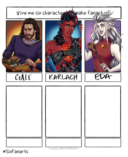 An art meme template requesting six characters to make fanart of. The first panel contains art of Gale from Baldur's Gate 3 with his tressym and a book. The second panel is Karlach leaning on the side of the frame. The third panels is Eda the Owl Lady holding her owl staff.