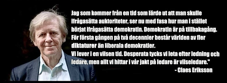 Jag som kommer frản en tid som lärde ut att man skulle ifragasätta auktoriteter, ser nu med fasa hur man i stället börjat ifragasätta demokratin. Demokratin är pà tillbakagang. För första gảngen pả twả decennier bestär världen av fier diktaturer ăn liberala demokratier. Vi lever i en vilsen tid. Desperata tycks vi leta efter ledning och ledare, men allt vi hittar i vảr jakt pà ledare är vilseledare." - Claes Eriksson