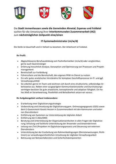 #Stellenausschreibung #Fuldatal 

Die Stadt Immenhausen sowie die Gemeinden Ahnatal, Espenau und Fuldatal suchen für die Umsetzung ihrer Interkommunalen Zusammenarbeit (IKZ) zum nächstmöglichen Zeitpunkt eine/einen 

IT-Systemadministrator (m/w/d)

Die Stelle ist dauerhaft und in Vollzeit zu besetzen. Der Arbeitsort ist Fuldatal.

https://fuldatal.de/aktuelles-infos/stellenausschreibungen.html