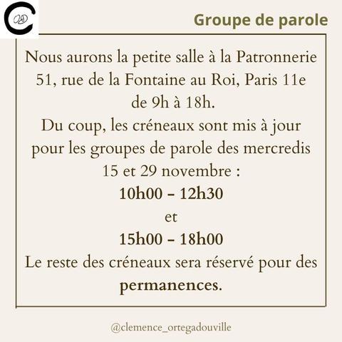 Groupe de Parole.
Nous aurons la petite salle à la Patronnerie. 51 rue de la Fontaine au Roi. Paris 11e de 9h à 18h. 
Du coup, les créneaux sont mis à jour pour les groupe de parole des mercredis 15 et 29 novembre.
10h à 12h30.
Et 15h00 18h.
Le reste des créneaux sera réservé pour des permanences.

@clemence_ortegadouville