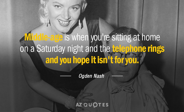 "Middle age is when you're sitting at home on a Saturday night and the telephone rings and you hope it isn't for you." ~~~Ogden Nash