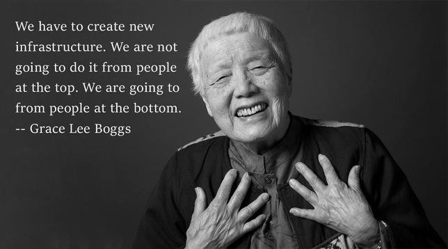 Photo of civil rights activist Grace Lee Boggs with a quote from her overlaying it. Quote says:

"We have to create new infrastructure. We are not going to do it from people at the top. We are going to from people at the bottom."