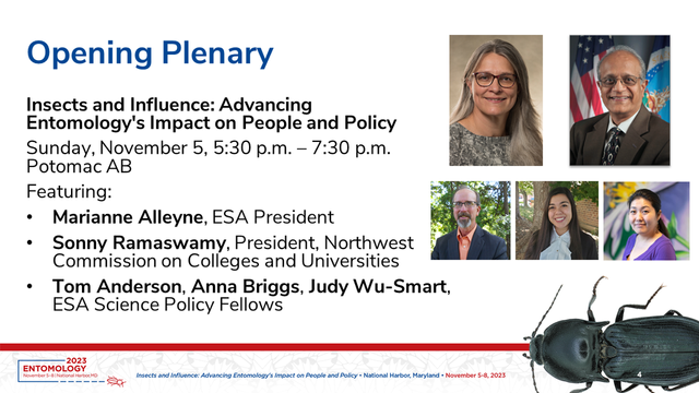 Slide image w/ five portrait photos on right of featured speakers, with text on left reading "Opening Plenary | Insects and Influence: Advancing Entomology's Impact on People and Policy | Sunday, November 5, 5:30 p.m. – 7:30 p.m. Potomac AB | Featuring: Marianne Alleyne, ESA President | Sonny Ramaswamy, President, Northwest Commission on Colleges and Universities | Tom Anderson, Anna Briggs, Judy Wu-Smart, ESA Science Policy Fellows