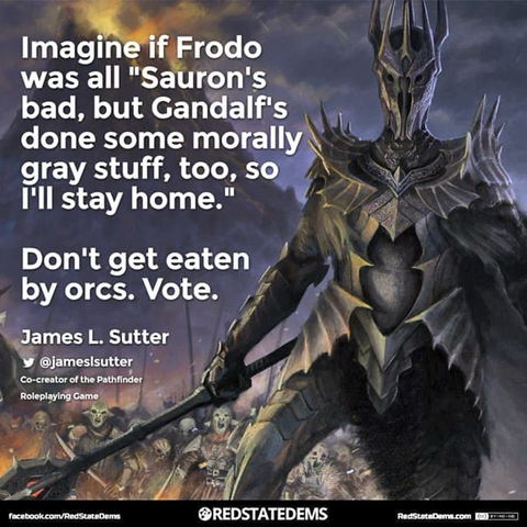 Imagine if Frodo was all “Sauron’s bad, but Gandalf’s done some morally gray stuff, too, so I’ll stay home.” Don’t get eaten by orcs. Vote. - James L. Sutter