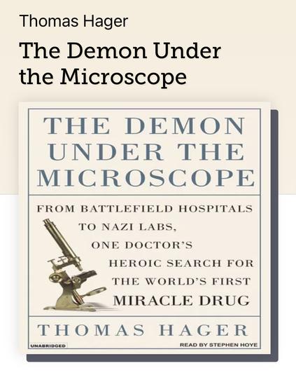 Book cover

Thomas Hager The Demon Under the Microscope THE DEMON UNDER THE MICROSCOPE FROM BATTLEFIELD HOSPITALS TO NAZI LABS, ONE DOCTOR'S HEROIC SEARCH FOR THE WORLD'S FIRST MIRACLE DRUG THOMAS HAGER UNABRIDGED READ BY STEPHEN HOYE