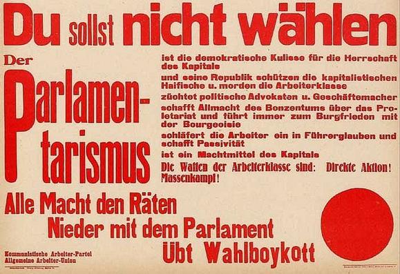 German-language poster reading:

Du sollst nich wählen

Der Parlamentarismus ist die demokratische Kulisse für die Herrschaft des Kapitals

Der Parlamentarismus und seine Republik schützen die kapitalistischen Haifische u. morden die Arbeiterklasse

Der Parlamentarismus schafft Allmacht das Bonzentums über das Proletariat und führt immer zum Burgfrieden mit der Bourgeoisie

Der Parlamentarismus schläfert die Arbeiter ein in Führerglauben und schafft Passivität

Der Parlamentarismus ist ein Machmittel des Kapitals

Die Waffen der Arbeiterklasse sind: Direkt Aktion! Massenkampf!

Alle Macht den Räten

Nieder mit dem Parlament

Übt Wahlboykott

Kommunistische Arbeiter-Partei
Allgemeine Arbeiter-Union