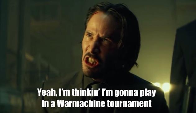 Keanu Reeves from the John Wick movie where he’s sneering at someone while on his knees. I’ve added the text: “Yeah, I’m thinkin’ I’m gonna play in a Warmachine tournament.”