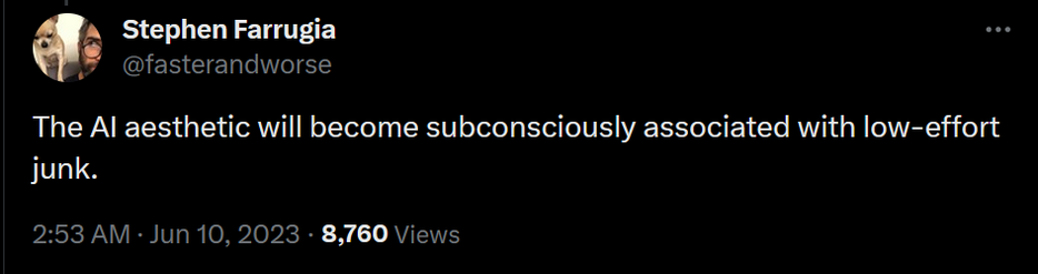 Tweet: 
"Stephen Farrugia
@fasterandworse
The AI aesthetic will become subconsciously associated with low-effort junk."