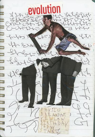 The background-base of the composition is asemic writing on the lined paper. On the top half of the page, the asemic writing is within the lines. The bottom half of the page features large asemic glyphs. Cut-ups, images and words were put on top of the writing. At the top is the word, evolution. Below that is a cut-up of a man in boxer shorts, leaning and facing towards the left.

On the page, immediately below the man, is a torn cut-up of torso s & legs of three men in suits.

The cut-up below these men is a rectangle of stained paper with a list of hand-printed words.

Physics
Breakfast
Yellow
Birthday
Today
Start(s)
