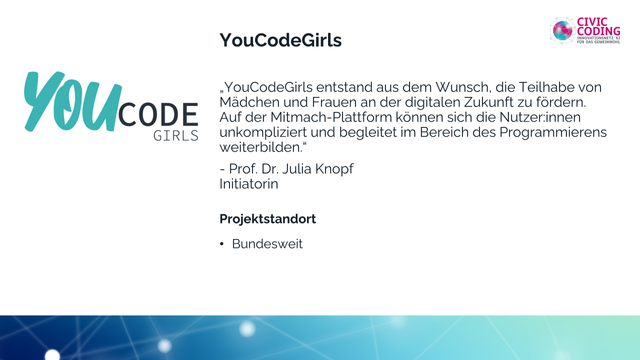 Das Bild zeigt das Logo von You Code Girls folgendes  Zitat von Prof. Dr. Julia Knopf, der Initiatorin von You Code Girls. 

„YouCodeGirls entstand aus dem Wunsch, die Teilhabe von Mädchen und Frauen an der digitalen Zukunft zu fördern. Auf der Mitmach-Plattform können sich die Nutzer*innen unkompliziert und begleitet im Bereich des Programmierens weiterbilden.“

Zudem wird der Projektstandort - bundesweit - genannt.