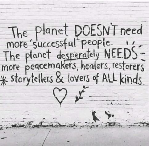 The planet doesn't need more "successful" people. The planet desperately needs more peacemakers, healers, restorers, storytellers, and lovers of all kinds.