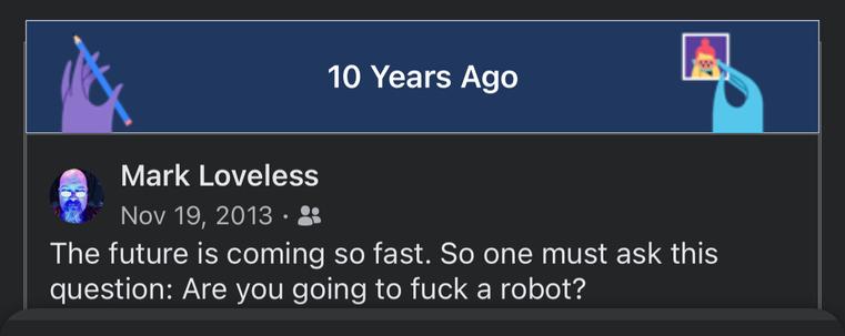 A Facebook memory from November 19, 2013 which reads “The future is coming so fast. So one must ask the question: Are you going to fuck a robot?”