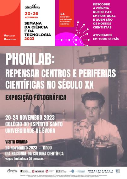 Cartaz da exposição fotográfica “Phonlab: Pensar Centros e Periferias Científicas no Século XX”. 20 a 24 de Novembro no Colégio Espírito Santo da Universidade de Évora. Visita guiada no dia 24 de Novembro, Dia Nacional da Cultura Científica, às 11 horas. Vagas limitadas a 20 pessoas. O cartaz inclui uma fotografia retratando Armando de Lacerda no seu Laboratório de Fonética Experimental na Universidade de Coimbra. O cartaz é encimado pela faixa ilustrativa da Semana da Ciência e Tecnologia 2023, de 20 a 26 de Novembro. A 24 de Novembro celebra-se o Dia Nacional da Cultura Científica. Inclui o logótipo da agência Ciência Viva e o texto “Descobre a ciência que se faz em Portugal e quem são os nossos cientistas. Actividades em todo o país”.
