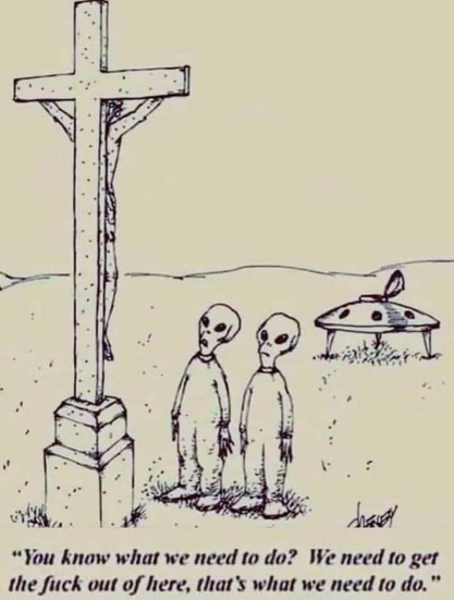 A meme/cartoon shows two aliens from another world who just exited their spaceship standing at the foot of a statue of Jesus on the Cross and one of the space people says: You know what we need to do? We need to get the fuck out of here, that's what we need to do!