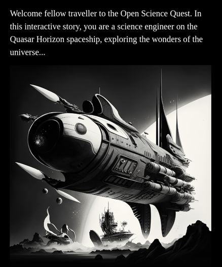 Welcome fellow traveller to the Open Science Quest. In this interactive story, you are a science engineer on the Quasar Horizon spaceship, exploring the wonders of the universe...