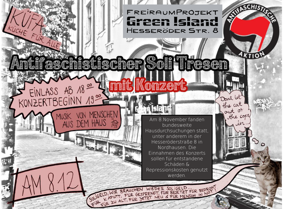 Antifaschistischer Solitresen im GreenIsland in der Hesseröder Straße 8 in Nordhausen am 08-12-- ab 18:00 Uhr Abendessen, ab 19:00 Uhr Musik von Menschen aus dem Haus. Soli-Spenden an die von Repression Betroffenen der Hausdurchsuchungen anfang November.