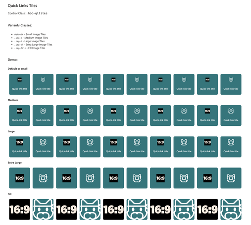 Quick Links Tiles Control Class: . hoo-qltiles Variants Classes: o default - Small Image Tiles o .ing-n - Medium Image Tiles o .ing-1- Large Image Tiles o .ing-x - Extra Large Image Tiles o .ing-fill - Fill Image Tiles Demo: Default or small 169 8 169 8 1639 8 1639 8 1639 8 Quick-link title Quick-link title Quick-link title Quick-link title Quick-link title Quick-link title Quick-link title Quick-link title Quick-link title Quick-link title Medium s & s & = & = & = & Quick-link title Quick-link title Quick-link title Quick-link title Quick-link title Quick-link title Quick-link title Quick-link title Quick-link title Quick-link title Large 16:9 5 16:9 5 16:9 5 16:9 5 16:9 5 Quick-link title Quick-link title Quick-link title Quick-link title Quick-link title Quick-link title Quick-link title Quick-link title Quick-link title Quick-link title Extra Large Fill m[m‘m[m‘m[m‘m[m‘m[m‘