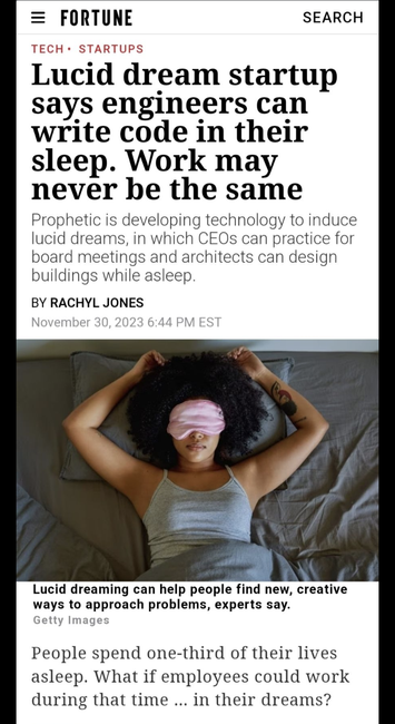 Fortune news, light-skinned black woman lying in bed with eye covering and tattoo, headline reads “tech startups, Lucid dream startup says engineers can write code in their sleep. Work may never be the same.” Subtitle “prophetic is developing technology to induce lucid dreams, in which CEO’s can practice for board meetings and architects can design buildings while asleep.” By Rachel Jones, November 30 2023. Image caption: “lucid dreaming can help people find new, innovative ways to solve problems.” First line:”people spend one third of their lives asleep. What if employees could work during that time, in their dreams?”