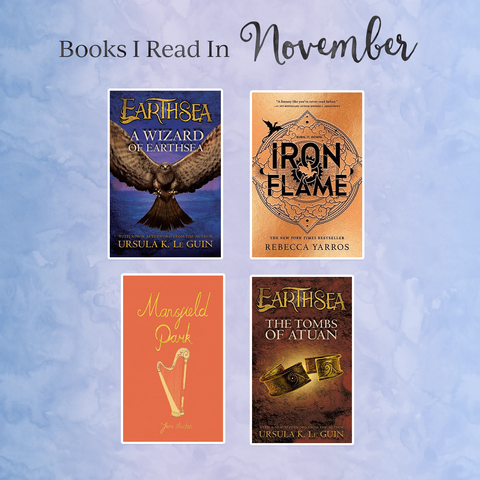Graphic with the title, "Books I Read in November", showing the covers of four books. The books shown are A Wizard of Earthsea by Ursula K. Le Guin
Iron Flame by Rebecca Yarros
Mansfield Park by Jane Austen, and  
The Tombs of Atuan (Earthsea Cycle Book 2) by Ursula K. Le Guin