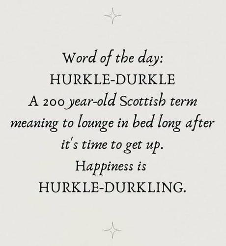 Word of the day: Hurkle-Durkle. A 200 year old Scottish term meaning to lounge in bed long after it’s time to get up. Happiness is Hurkle-Durkling.