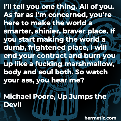 Hermetic quote Poore Up Jumps the Devil youre here to make the world a smarter shinier braver place start making dumb frightened end contract burn you fucking marshmallow body soul watch your ass