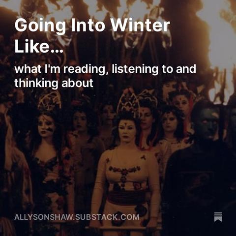 A promotional image featuring a photograph of the Edinburgh Fire Society Procession. It's night, and there are people in elablorate face paint, crowns and costumes like Celtic Warrriors, all carrying massive torches. The text over it all reads "Going into Winter Like...what I'm reading, listening to and thinking about" Allysonshaw.substack.com