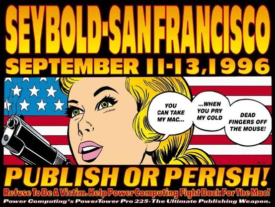 Cartoon style ad with the following text:

“SEYBOLD-SANFRANGISCO
SEPTEMBER II-13,1996

Refuse To Be A Victim. Help Power Computing Fight Back For The Mac!

PUBLISH OR PERISH!

Power Computing's PowerTower Pro 225-The Ultimate Publishing Weapon.”

It features a stylized retro cartoon of a woman holding a smoking pistol. A speech balloon coming from her mouth says, "YOU CAN TAKE MY MAC... …WHEN YOU PRY MY COLD DEAD FINGERS OFF THE MOUSE!”
