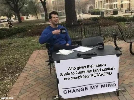 Change My Mind Meme:

Who give their saliva and info to 23andMe or such companies are completely RETARDED!
