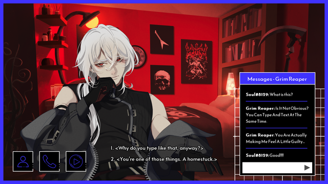 Still from the game "a date with death". Where you're on a video call with the grim reaper. He's staring at you with a hand on his cheek. His room is coloured red. The text at the bottom says: 

1. <Why do you type like that, anyway?>
2. <You're one of those things. A homestuck.>