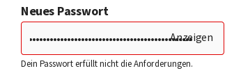 Screenshot:
Neues Passwort
(roter Rahmen) ••••••••••••••••••••••••Anzeigen
Dein Passwort erfüllt nicht die Anforderungen