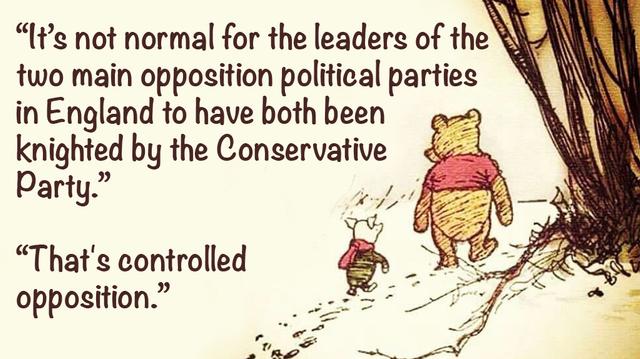Winnie the  Pooh  and  Piglet  meme 

"It's not normal for the leaders of the two main opposition political parties in England to have both been knighted by the Conservative Party."

"That's controlled opposition."