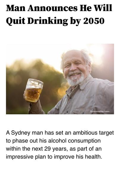Man Announces He Will Quit Drinking by 2050

A Sydney man has set an ambitious target to phase out his alcohol consumption within the next 29 years, as part of an impressive plan to improve his health.
